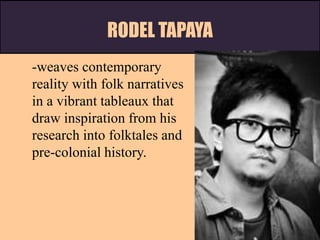 RODEL TAPAYA
-weaves contemporary
reality with folk narratives
in a vibrant tableaux that
draw inspiration from his
research into folktales and
pre-colonial history.
 