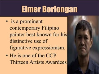 Elmer Borlongan
• is a prominent
contemporary Filipino
painter best known for his
distinctive use of
figurative expressionism.
• He is one of the CCP
Thirteen Artists Awardees
 