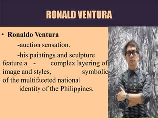 RONALD VENTURA
• Ronaldo Ventura
-auction sensation.
-his paintings and sculpture
feature a - complex layering of
image and styles, symbolic
of the multifaceted national
identity of the Philippines.
 
