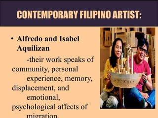 CONTEMPORARY FILIPINO ARTIST:
• Alfredo and Isabel
Aquilizan
-their work speaks of
community, personal
experience, memory,
displacement, and
emotional,
psychological affects of
 