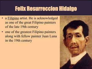 Felix Resurreccion Hidalgo
• a Filipino artist. He is acknowledged
as one of the great Filipino painters
of the late 19th century
• one of the greatest Filipino painters
along with fellow painter Juan Luna
in the 19th century
 