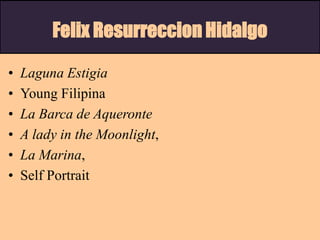Felix Resurreccion Hidalgo
• Laguna Estigia
• Young Filipina
• La Barca de Aqueronte
• A lady in the Moonlight,
• La Marina,
• Self Portrait
 