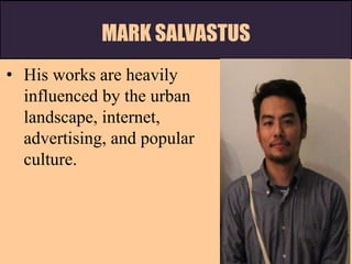 MARK SALVASTUS
• His works are heavily
influenced by the urban
landscape, internet,
advertising, and popular
culture.
 