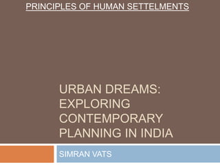 URBAN DREAMS:
EXPLORING
CONTEMPORARY
PLANNING IN INDIA
SIMRAN VATS
PRINCIPLES OF HUMAN SETTELMENTS
 