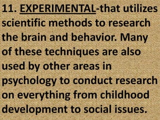 11. EXPERIMENTAL-that utilizes scientific methods to research the brain and behavior. Many of these techniques are also used by other areas in psychology to conduct research on everything from childhood development to social issues. 