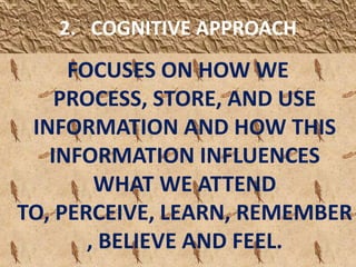 2.   COGNITIVE APPROACHFOCUSES ON HOW WE PROCESS, STORE, AND USE INFORMATION AND HOW THIS INFORMATION INFLUENCES WHAT WE ATTEND TO, PERCEIVE, LEARN, REMEMBER, BELIEVE AND FEEL.