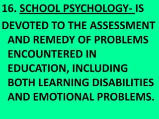 16. SCHOOL PSYCHOLOGY- IS DEVOTED TO THE ASSESSMENT AND REMEDY OF PROBLEMS ENCOUNTERED IN EDUCATION, INCLUDING BOTH LEARNING DISABILITIES AND EMOTIONAL PROBLEMS.
