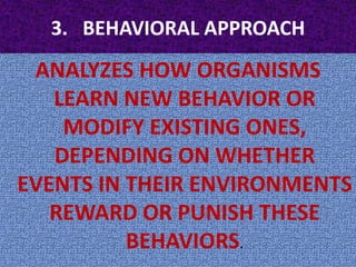 3.   BEHAVIORAL APPROACHANALYZES HOW ORGANISMS LEARN NEW BEHAVIOR OR MODIFY EXISTING ONES, DEPENDING ON WHETHER EVENTS IN THEIR ENVIRONMENTS REWARD OR PUNISH THESE BEHAVIORS.