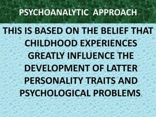 PSYCHOANALYTIC  APPROACHTHIS IS BASED ON THE BELIEF THAT CHILDHOOD EXPERIENCES GREATLY INFLUENCE THE DEVELOPMENT OF LATTER PERSONALITY TRAITS AND PSYCHOLOGICAL PROBLEMS.
