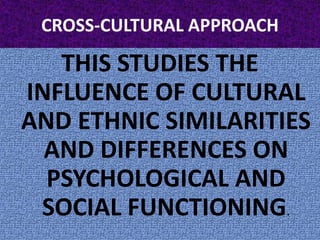 CROSS-CULTURAL APPROACHTHIS STUDIES THE INFLUENCE OF CULTURAL AND ETHNIC SIMILARITIES AND DIFFERENCES ON PSYCHOLOGICAL AND SOCIAL FUNCTIONING.