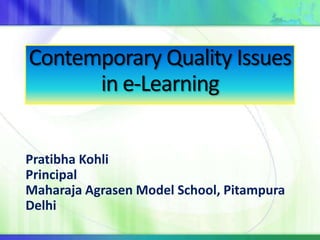 Contemporary Quality Issues
      in e-Learning


Pratibha Kohli
Principal
Maharaja Agrasen Model School, Pitampura
Delhi
 