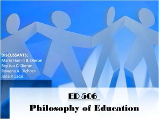 ED 506
Philosophy of Education
DISCUSSANTS:
Marni Hamili B. Dieron
Rey Jun C. Dieron
Rowena A. Dichosa
Jona P. Lacsi
 