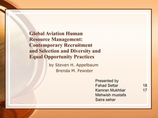 Global Aviation Human Resource Management: Contemporary Recruitment and Selection and Diversity and Equal Opportunity Practices by Steven H. Appelbaum  Brenda M. Fewster Presented by  Fahad Settar 18 Kamran Mukhtiar 17 Mehwish mustafa Saira sehar 