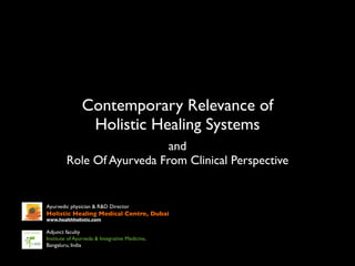 Contemporary Relevance of
                 Holistic Healing Systems
                            and
         Role Of Ayurveda From Clinical Perspective


Ayurvedic physician & R&D Director
Holistic Healing Medical Centre, Dubai
www.healthholistic.com

Adjunct faculty
Institute of Ayurveda & Integrative Medicine,
Bangaluru, India
 