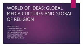 WORLD OF IDEAS: GLOBAL
MEDIA CULTURES AND GLOBAL
OF RELIGION
PRESENTED BY:
EPANIS, DICERIE NICOLE
CUYA, APRAIL SHINE
ESPINO, FREDERICK LOREN
DASMARIÑAS, JHENYVIBE
GUETA, EMMANUEL
FUENTES, RONA JEAN
 