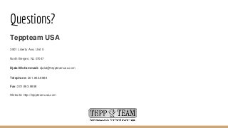Questions?
Teppteam USA
3901 Liberty Ave, Unit 9
North Bergen, NJ 07047
Djalal Mohammadi: djalal@teppteamusa.com
Telephone: 201.863.8888
Fax: 201.863.8898
Website: http://teppteamusa.com
 