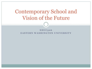 E D U C 5 0 6
E A S T E R N W A S H I N G T O N U N I V E R S I T Y
Contemporary School and
Vision of the Future
 
