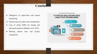 ● Indulgence of supervision and instant
monitoring
● Remote areas are taken into consideration
● Uses of cloud, EHRs for storage and
advanced analytics (Shahbaz et al. 2019)
● Meeting patient trust and loyalty
components
Conclusion
 