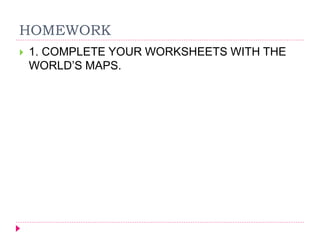 HOMEWORK
 1. COMPLETE YOUR WORKSHEETS WITH THE
WORLD’S MAPS.
 