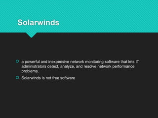 Solarwinds
 a powerful and inexpensive network monitoring software that lets IT
administrators detect, analyze, and resolve network performance
problems.
 Solarwinds is not free software
 