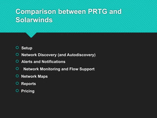 Comparison between PRTG and
Solarwinds
 Setup
 Network Discovery (and Autodiscovery)
 Alerts and Notifications
 Network Monitoring and Flow Support
 Network Maps
 Reports
 Pricing
 