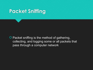 Packet Sniffing
 Packet sniffing is the method of gathering,
collecting, and logging some or all packets that
pass through a computer network
 