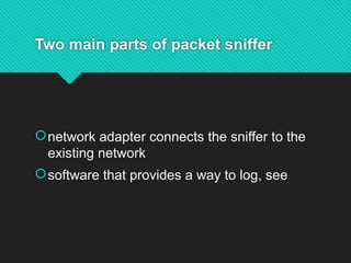 Two main parts of packet sniffer
network adapter connects the sniffer to the
existing network
software that provides a way to log, see
 