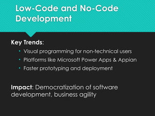 Low-Code and No-Code
Development
Key Trends:
• Visual programming for non-technical users
• Platforms like Microsoft Power Apps & Appian
• Faster prototyping and deployment
Impact: Democratization of software
development, business agility
 