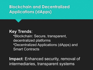 Blockchain and Decentralized
Applications (dApps)
Key Trends:
•Blockchain: Secure, transparent,
decentralized platforms
•Decentralized Applications (dApps) and
Smart Contracts
Impact: Enhanced security, removal of
intermediaries, transparent systems
 