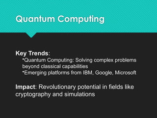 Quantum Computing
Key Trends:
•Quantum Computing: Solving complex problems
beyond classical capabilities
•Emerging platforms from IBM, Google, Microsoft
Impact: Revolutionary potential in fields like
cryptography and simulations
 