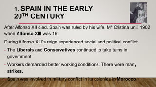 1. SPAIN IN THE EARLY
20TH CENTURY
After Alfonso XII died, Spain was ruled by his wife, Mª Cristina until 1902
when Alfons...