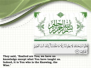 They said, "Exalted are You; we have no
knowledge except what You have taught us.
Indeed, it is You who is the Knowing, the
Wise."

 