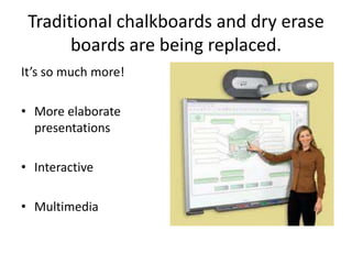 Traditional chalkboards and dry erase
       boards are being replaced.
It’s so much more!

• More elaborate
  presentations

• Interactive

• Multimedia
 