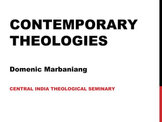 CONTEMPORARY
THEOLOGIES
Domenic Marbaniang
CENTRAL INDIA THEOLOGICAL SEMINARY
 