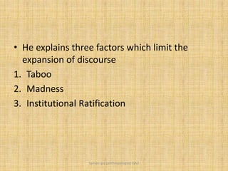 • He explains three factors which limit the
expansion of discourse
1. Taboo
2. Madness
3. Institutional Ratification
Saman Ijaz (anthropologist) QAU
 