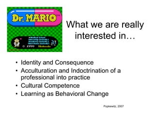 What we are really
                         interested in…
Cracked.com




      • Identity and Consequence
      • Acculturation and Indoctrination of a
        professional into practice
      • Cultural Competence
      • Learning as Behavioral Change
                                      Popkewitz, 2007
 