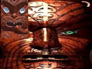 After a battle between the six sons, Tu-matauenga ate 4 of his brothers as food sparing Tawhiri-ma-tea, thje father of the winds and storms