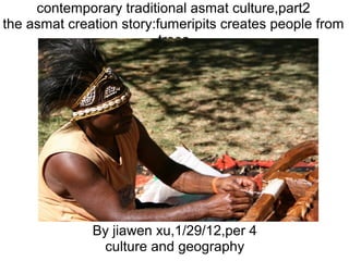 contemporary traditional asmat culture,part2
the asmat creation story:fumeripits creates people from
trees
By jiawen xu,1/29/12,per 4
culture and geography
 