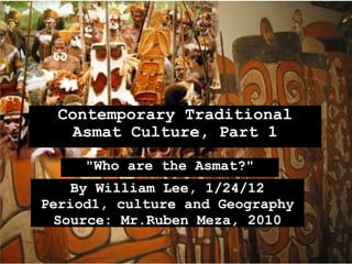 Contemporary Traditional Asmat Culture, Part 1 &quot;Who are the Asmat?&quot; By William Lee, 1/24/12 Period1, culture and Geography Source: Mr.Ruben Meza, 2010 