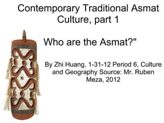 Contemporary Traditional Asmat
       Culture, part 1

    "Who are the Asmat?"

     By Zhi Huang, 1-31-12 Period 6, Culture
       and Geography Source: Mr. Ruben
                  Meza, 2012
 