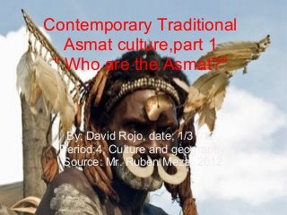 Contemporary Traditional
Asmat culture,part 1
" Who are the Asmat?"
By; David Rojo, date; 1/31/12,
Period;4, Culture and geography
Source: Mr. Ruben Meza, 2012
 