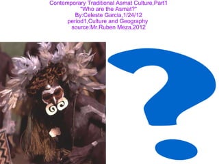 Contemporary Traditional Asmat Culture,Part1 &quot;Who are the Asmat?&quot; By:Celeste Garcia,1/24/12 period1,Culture and Geography  source:Mr.Ruben Meza,2012   
