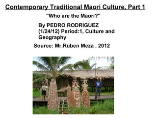 Contemporary Traditional Maori Culture, Part 1 &quot;Who are the Maori?&quot; By PEDRO RODRIGUEZ (1/24/12) Period:1, Culture and Geography Source: Mr.Ruben Meza , 2012 