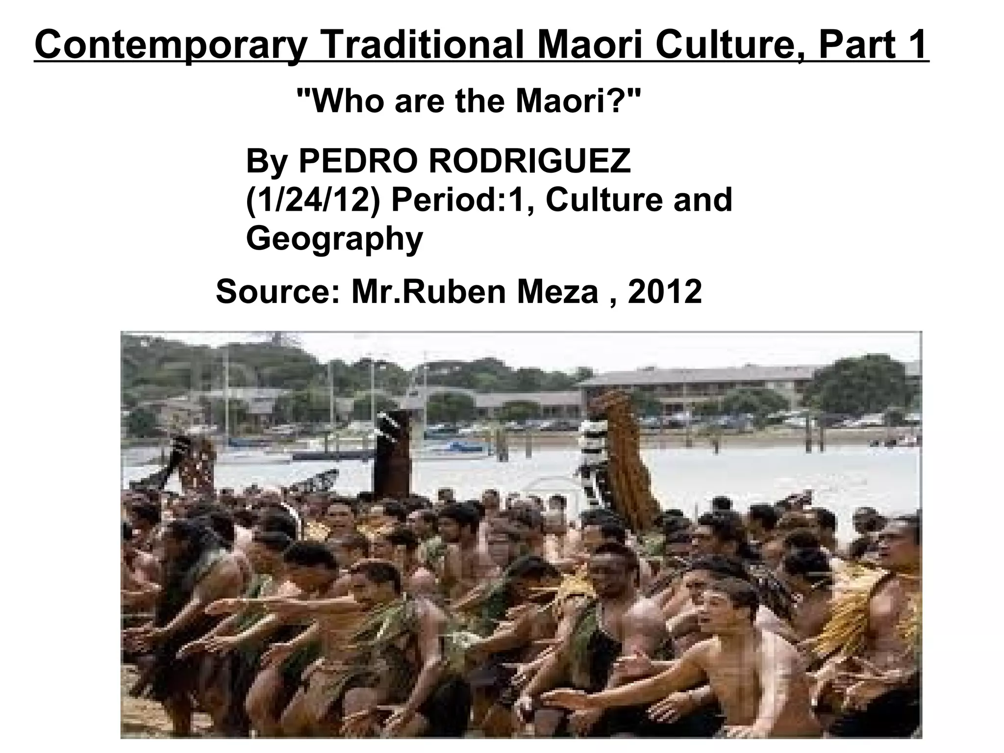 Contemporary Traditional Maori Culture, Part 1 "Who are the Maori?" By PEDRO RODRIGUEZ (1/24/12) Period:1, Culture and Geography Source: Mr.Ruben Meza , 2012