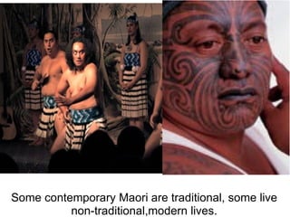 Some contemporary Maori are traditional, some live non-traditional,modern lives.