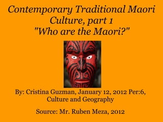 Contemporary Traditional Maori
Culture, part 1
"Who are the Maori?"
By: Cristina Guzman, January 12, 2012 Per:6,
Culture and Geography
Source: Mr. Ruben Meza, 2012
 