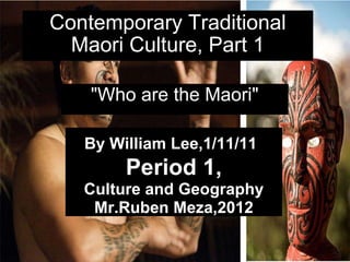 Contemporary Traditional Maori Culture, Part 1 &quot;Who are the Maori&quot; By William Lee,1/11/11    Period 1,  Culture and Geography Mr.Ruben Meza,2012 