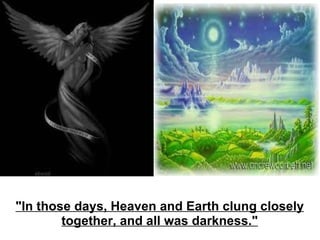 "In those days, Heaven and Earth clung closely together, and all was darkness." 