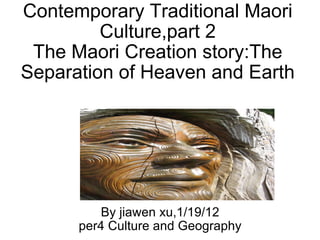 Contemporary Traditional Maori Culture,part 2 The Maori Creation story:The Separation of Heaven and Earth By jiawen xu,1/19/12 per4 Culture and Geography   
