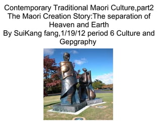 Contemporary Traditional Maori Culture,part2 The Maori Creation Story:The separation of Heaven and Earth By SuiKang fang,1/19/12 period 6 Culture and Gepgraphy  